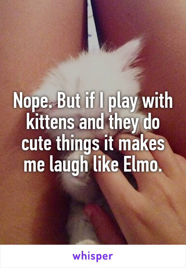 Nope. But if I play with kittens and they do cute things it makes me laugh like Elmo.