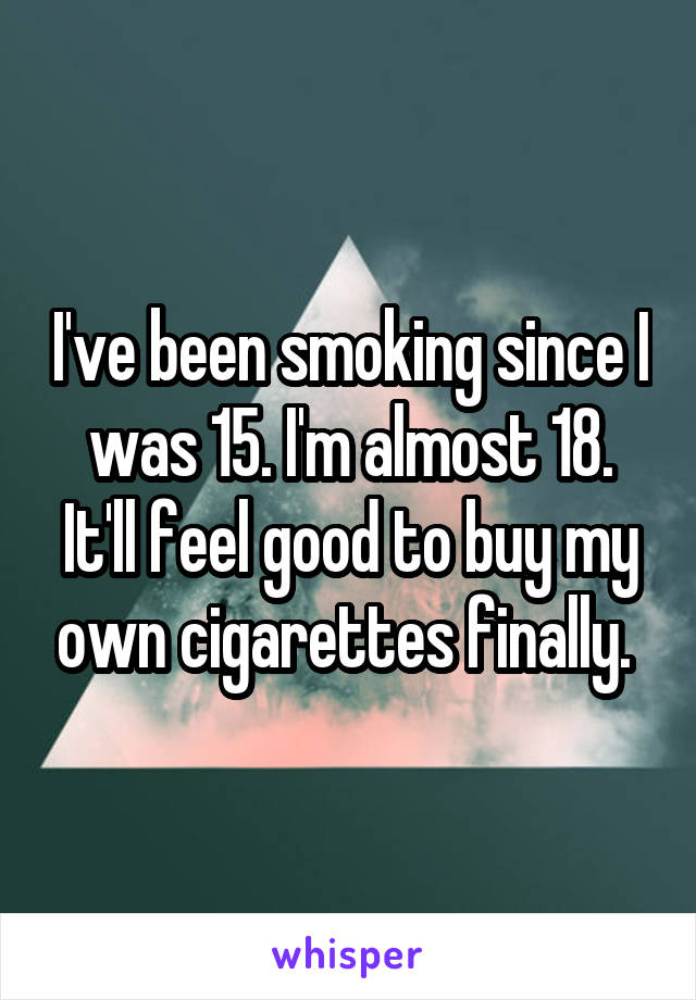 I've been smoking since I was 15. I'm almost 18. It'll feel good to buy my own cigarettes finally. 