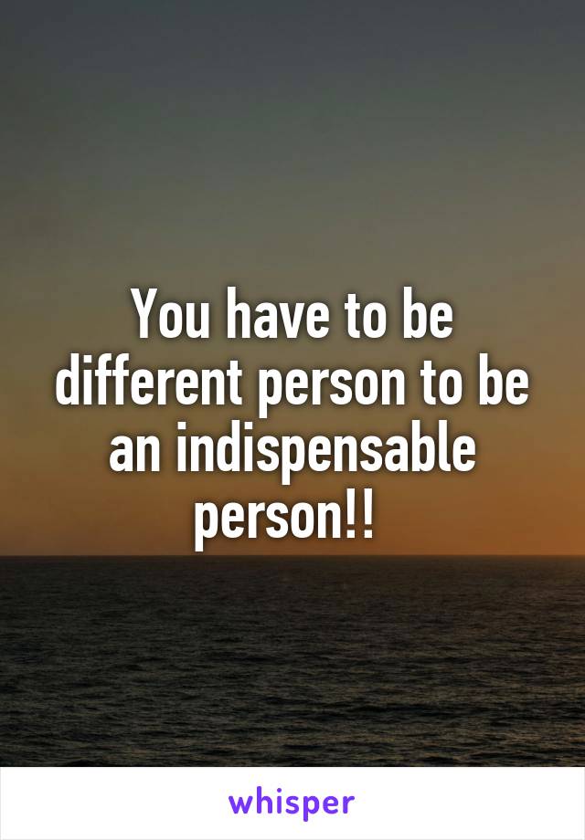 You have to be different person to be an indispensable person!! 