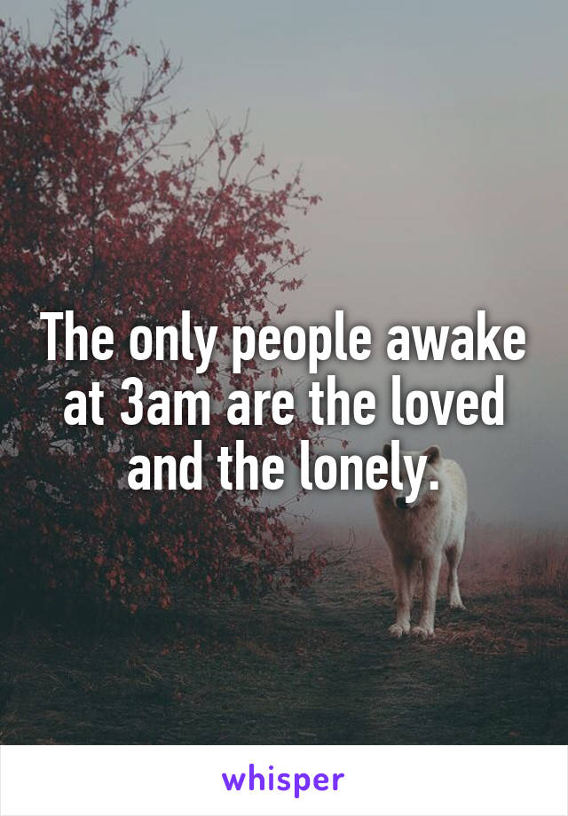 The only people awake at 3am are the loved and the lonely.