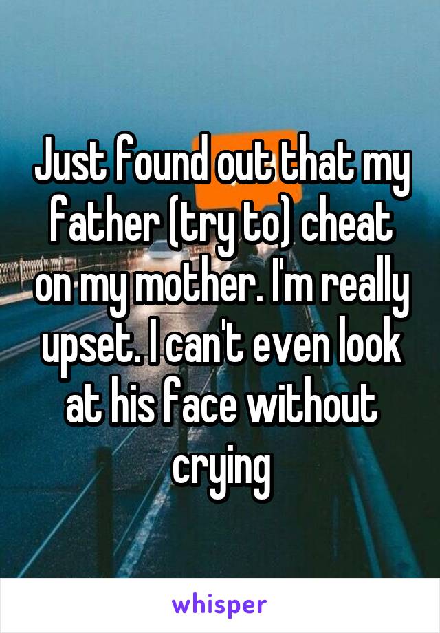 Just found out that my father (try to) cheat on my mother. I'm really upset. I can't even look at his face without crying