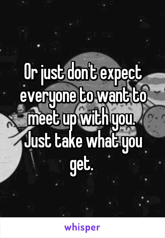 Or just don't expect everyone to want to meet up with you. 
Just take what you get. 