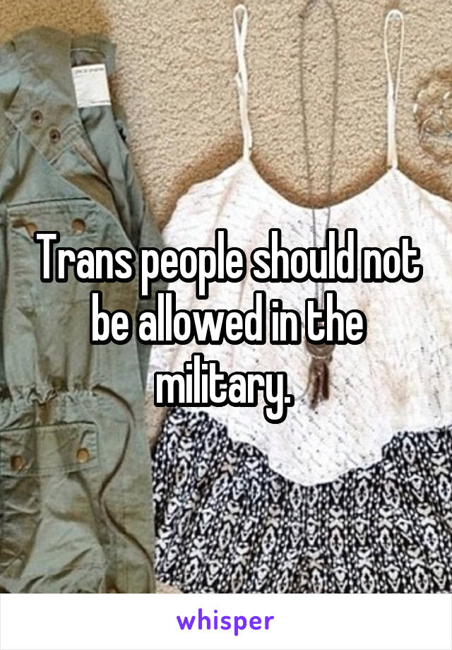 Trans people should not be allowed in the military. 