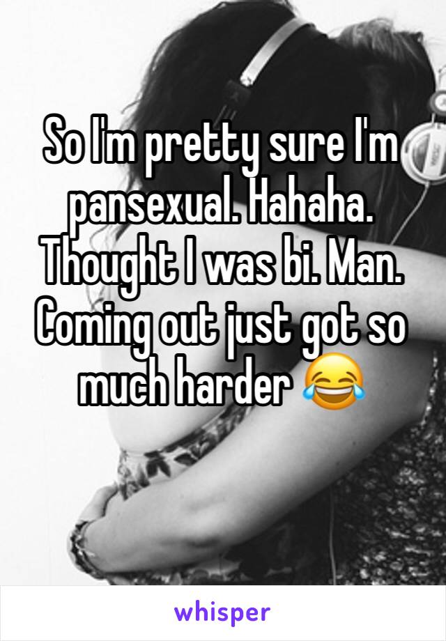 So I'm pretty sure I'm pansexual. Hahaha. Thought I was bi. Man. Coming out just got so much harder 😂