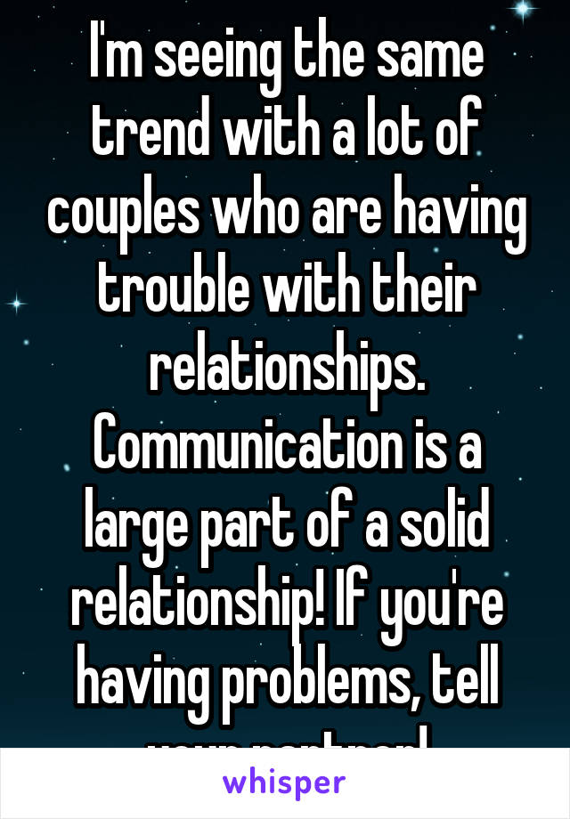 I'm seeing the same trend with a lot of couples who are having trouble with their relationships. Communication is a large part of a solid relationship! If you're having problems, tell your partner!