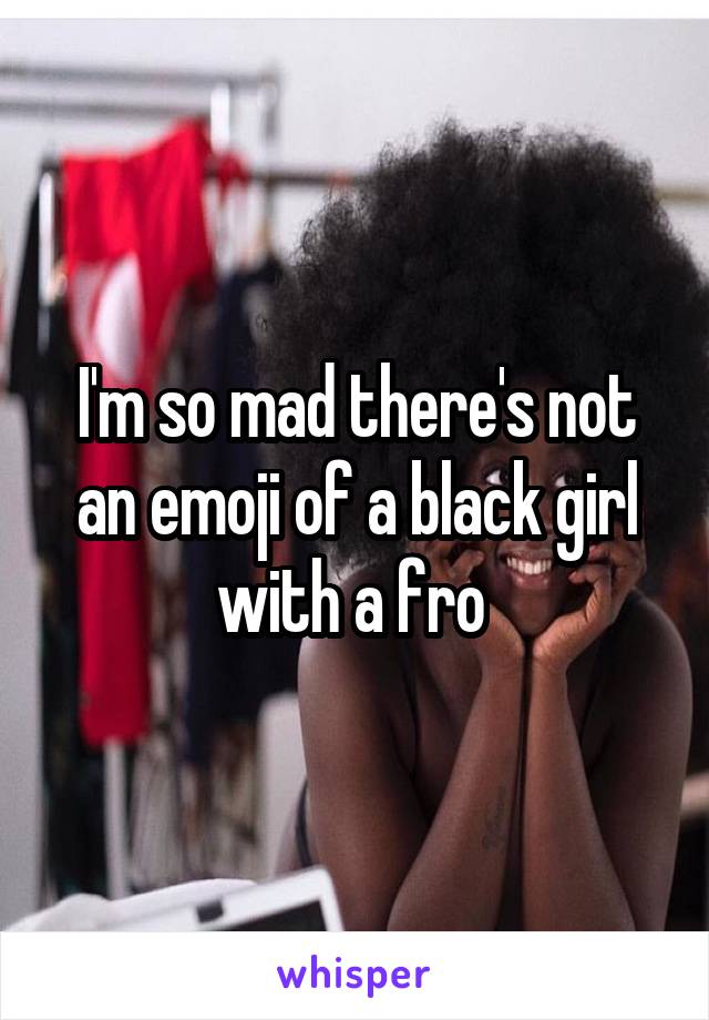 I'm so mad there's not an emoji of a black girl with a fro 