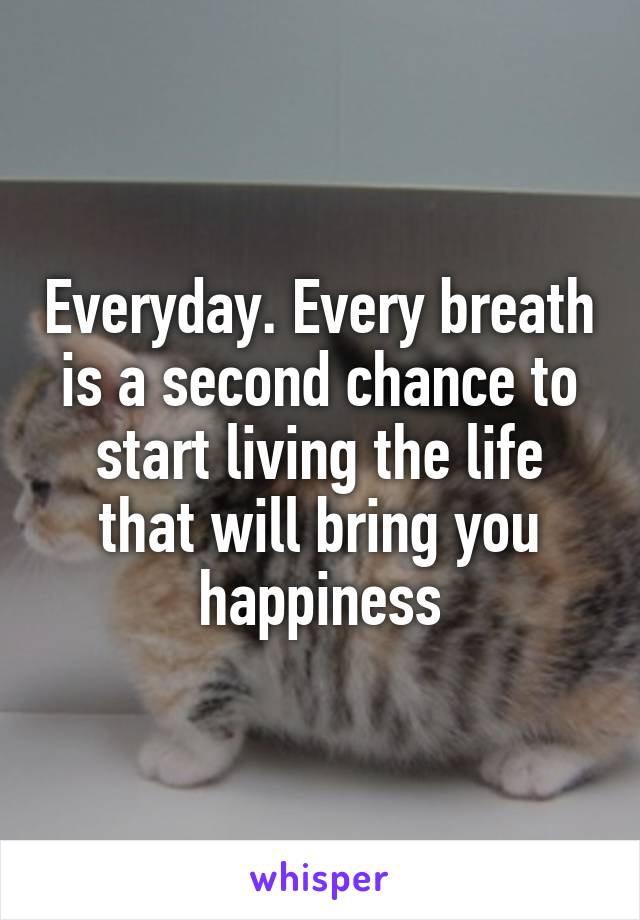 Everyday. Every breath is a second chance to start living the life that will bring you happiness