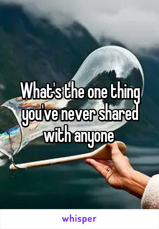 What's the one thing you've never shared with anyone 
