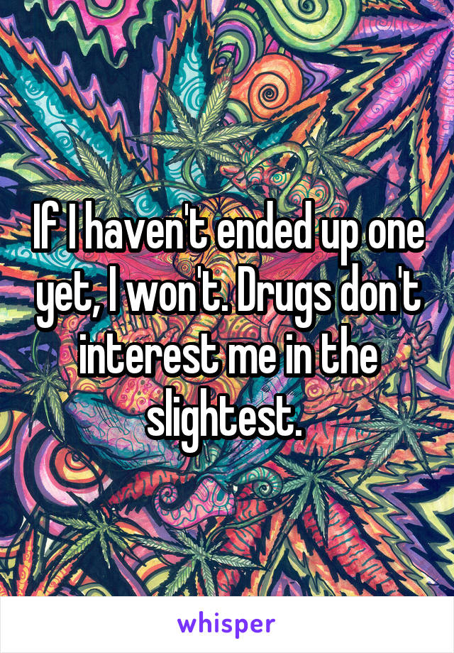 If I haven't ended up one yet, I won't. Drugs don't interest me in the slightest. 