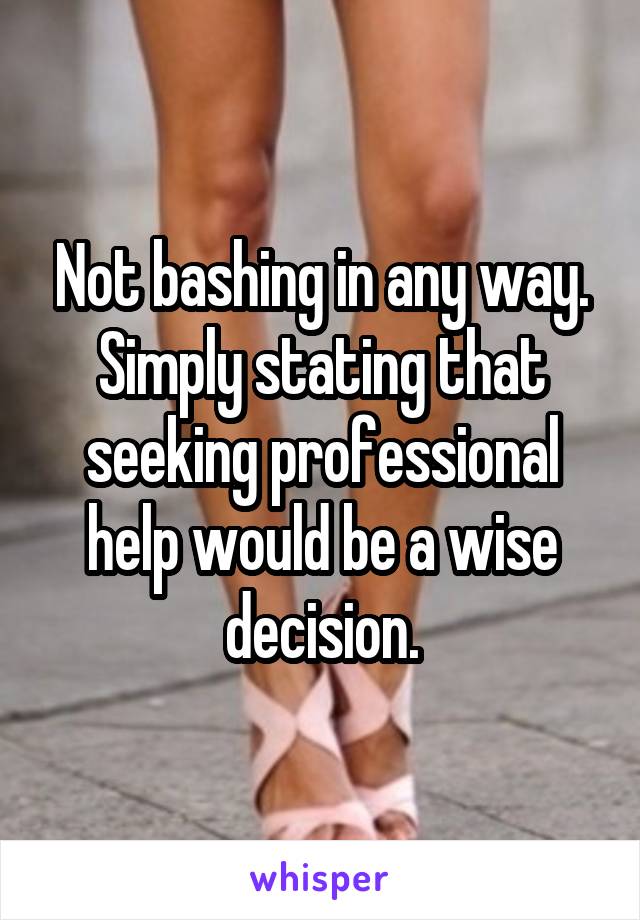 Not bashing in any way. Simply stating that seeking professional help would be a wise decision.
