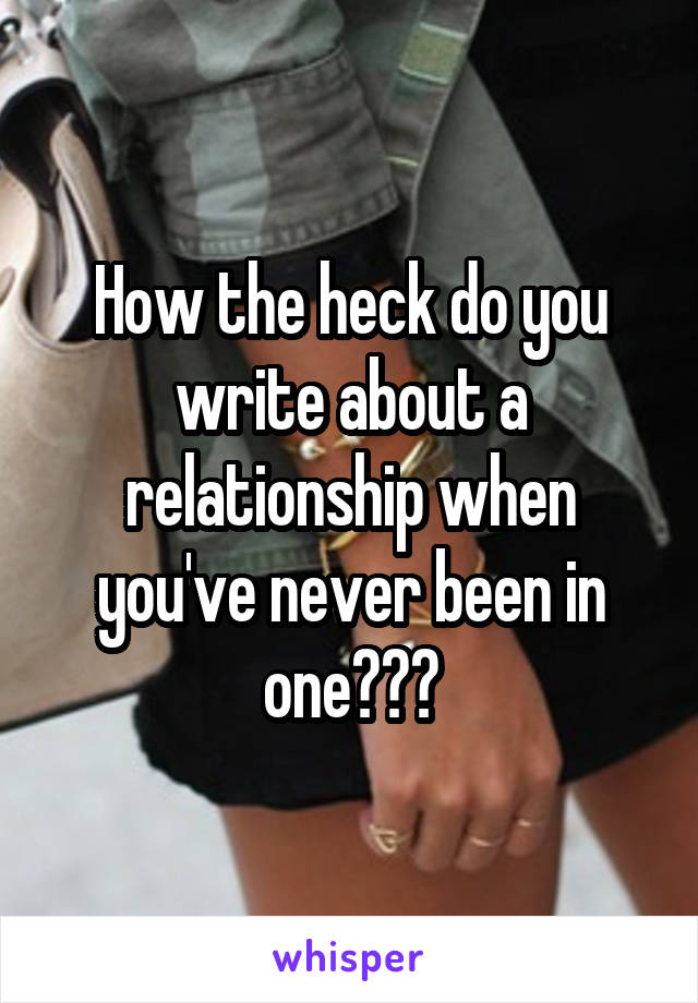 How the heck do you write about a relationship when you've never been in one???