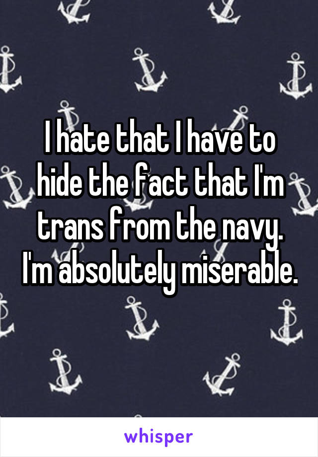 I hate that I have to hide the fact that I'm trans from the navy. I'm absolutely miserable. 