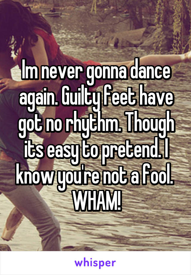 Im never gonna dance again. Guilty feet have got no rhythm. Though its easy to pretend. I know you're not a fool. 
WHAM!