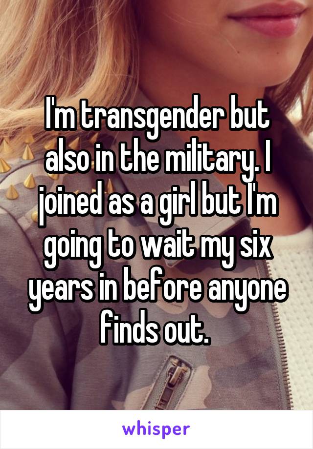 I'm transgender but also in the military. I joined as a girl but I'm going to wait my six years in before anyone finds out. 