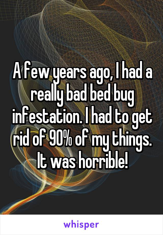 A few years ago, I had a really bad bed bug infestation. I had to get rid of 90% of my things. It was horrible!