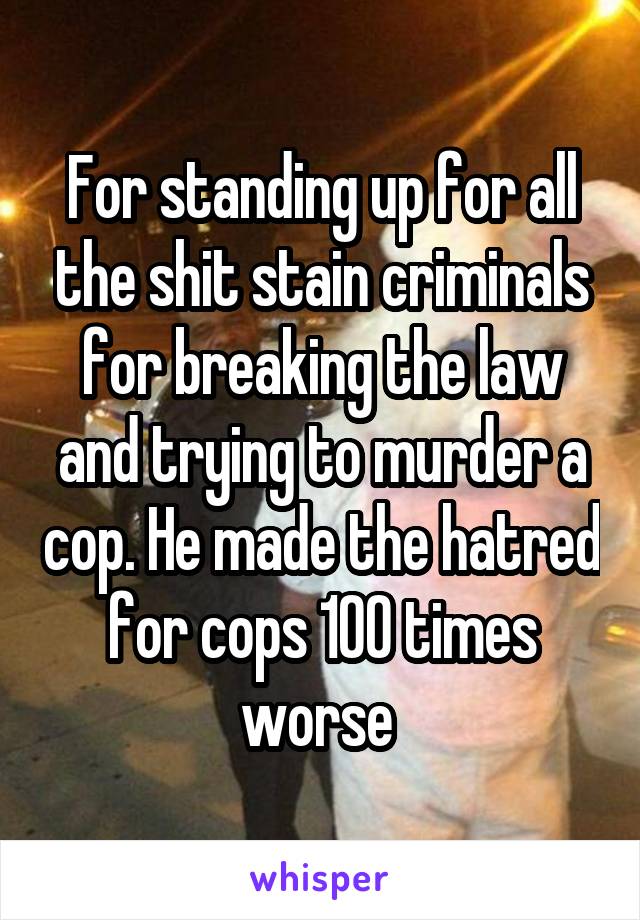 For standing up for all the shit stain criminals for breaking the law and trying to murder a cop. He made the hatred for cops 100 times worse 