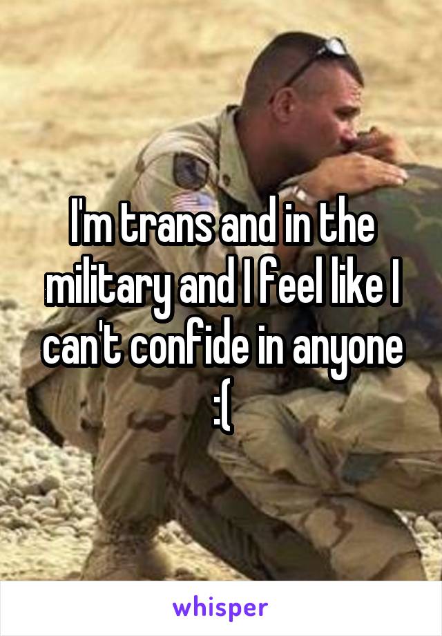 I'm trans and in the military and I feel like I can't confide in anyone :(