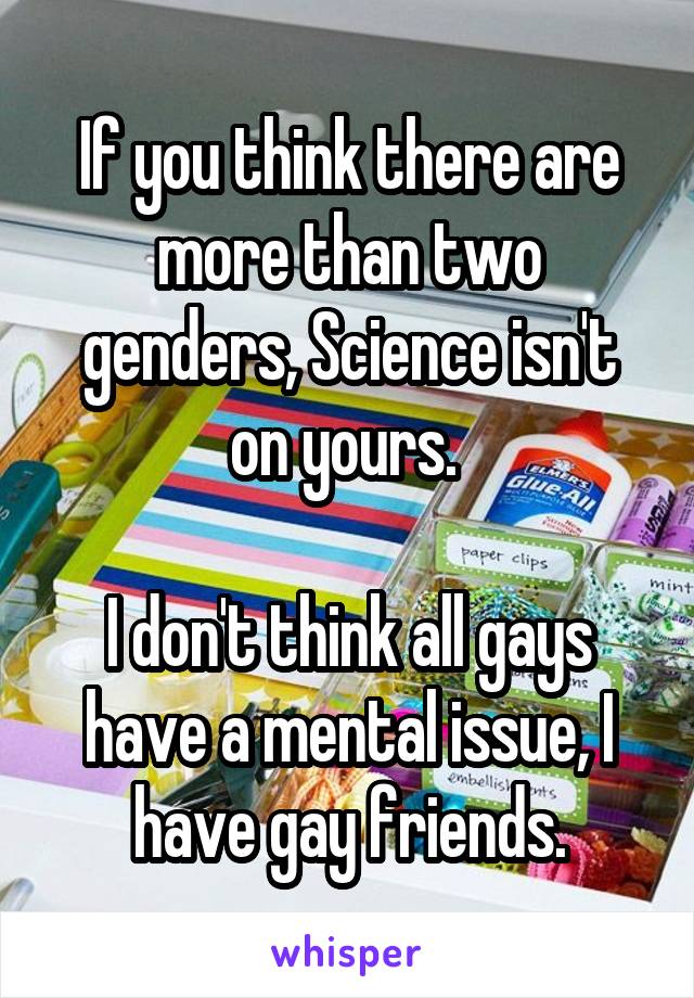 If you think there are more than two genders, Science isn't on yours. 

I don't think all gays have a mental issue, I have gay friends.