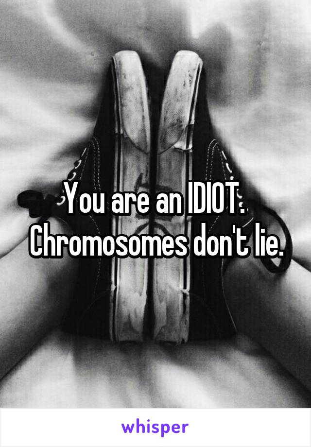 You are an IDIOT. 
Chromosomes don't lie.