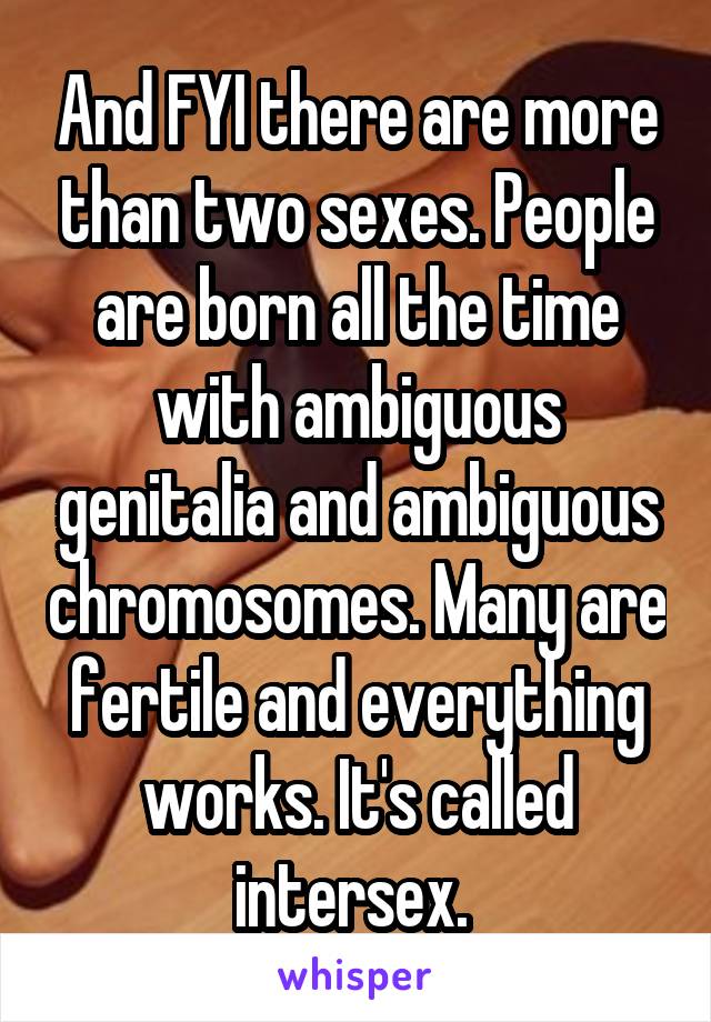 And FYI there are more than two sexes. People are born all the time with ambiguous genitalia and ambiguous chromosomes. Many are fertile and everything works. It's called intersex. 