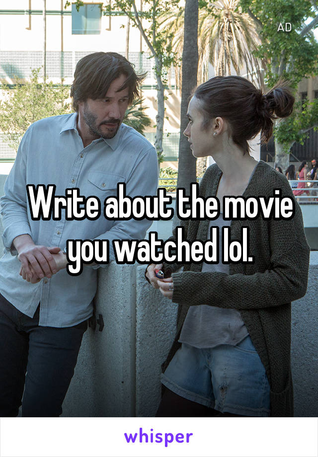 Write about the movie you watched lol.