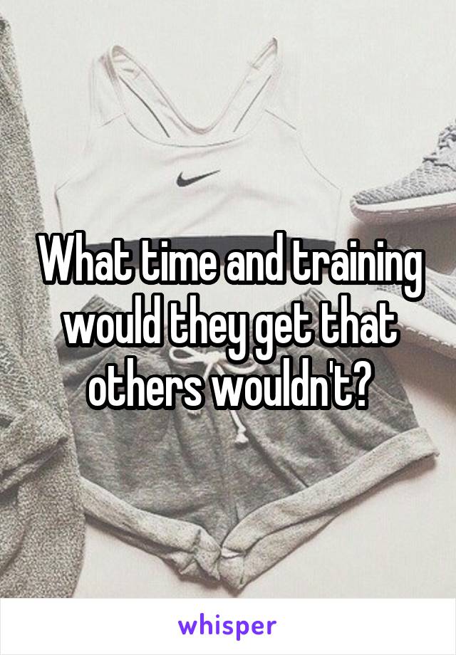 What time and training would they get that others wouldn't?