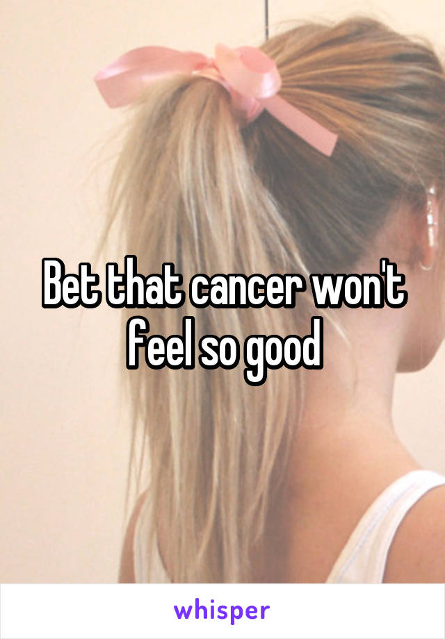 Bet that cancer won't feel so good