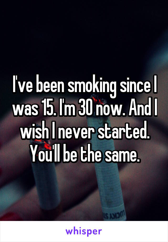 I've been smoking since I was 15. I'm 30 now. And I wish I never started. You'll be the same.