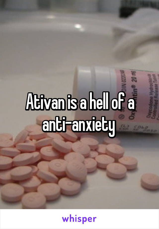 Ativan is a hell of a anti-anxiety 