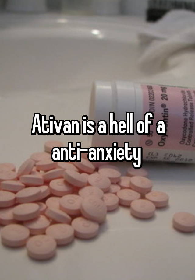 Ativan is a hell of a anti-anxiety 