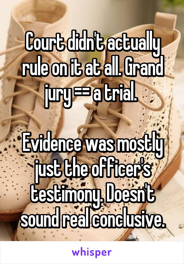 Court didn't actually rule on it at all. Grand jury =\= a trial. 

Evidence was mostly just the officer's testimony. Doesn't sound real conclusive.