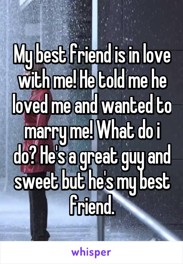 My best friend is in love with me! He told me he loved me and wanted to marry me! What do i do? He's a great guy and sweet but he's my best friend.
