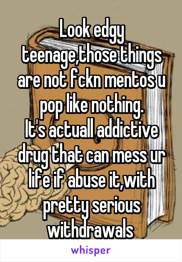 Look edgy teenage,those things are not fckn mentos u pop like nothing.
It's actuall addictive drug that can mess ur life if abuse it,with pretty serious withdrawals 