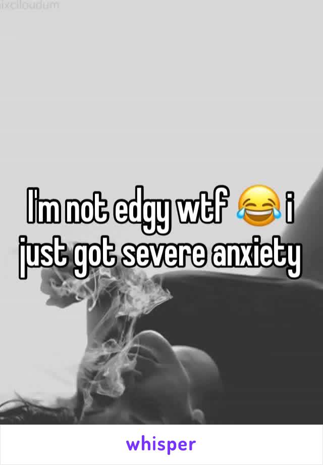 I'm not edgy wtf 😂 i just got severe anxiety 