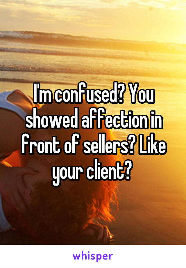 I'm confused? You showed affection in front of sellers? Like your client? 