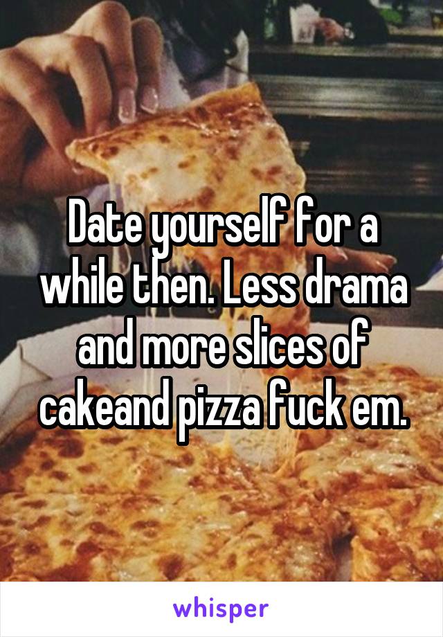Date yourself for a while then. Less drama and more slices of cakeand pizza fuck em.