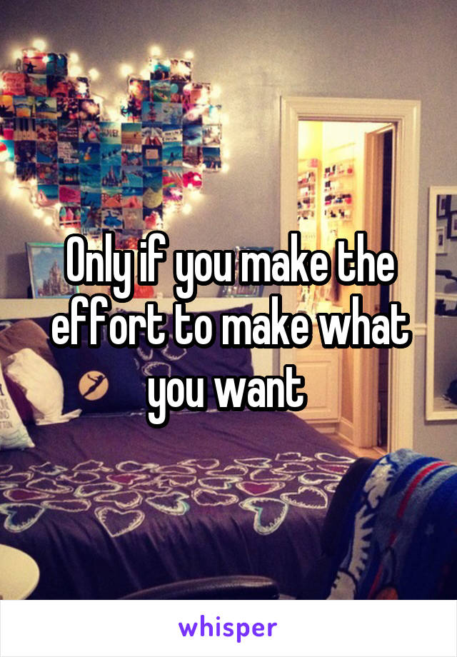 Only if you make the effort to make what you want 