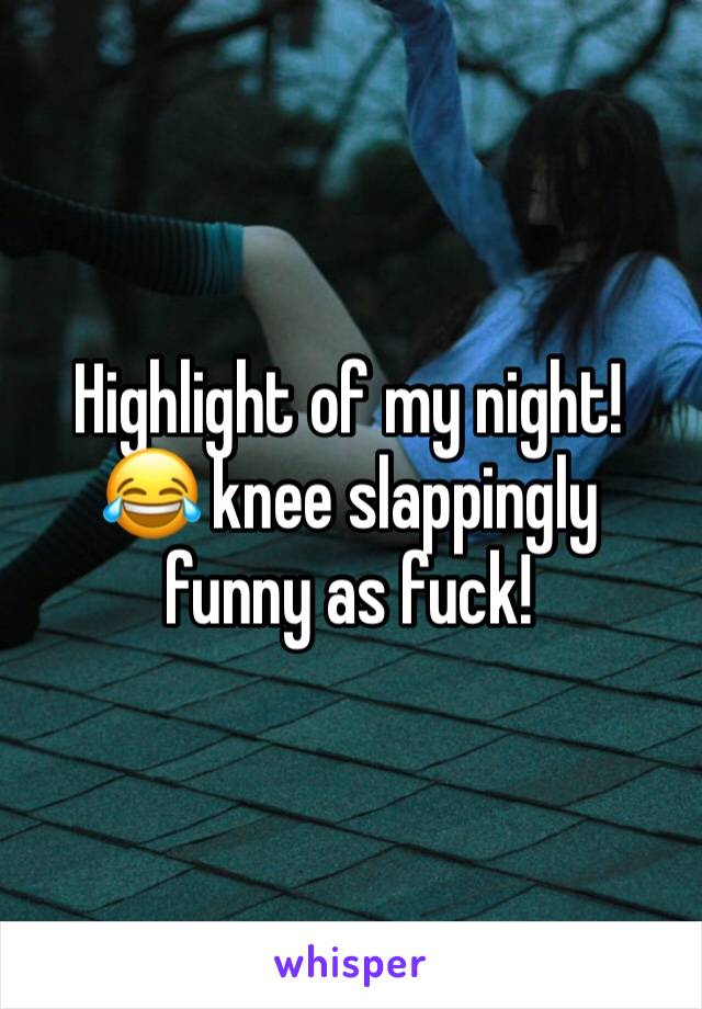 Highlight of my night! 😂 knee slappingly funny as fuck!