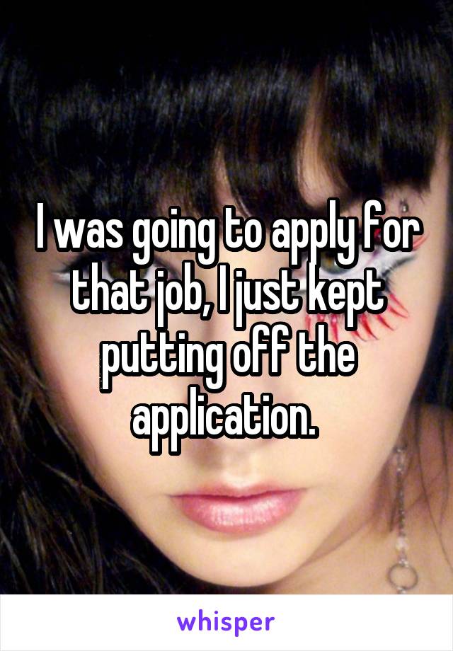 I was going to apply for that job, I just kept putting off the application. 