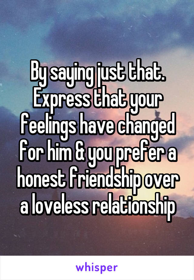 By saying just that. Express that your feelings have changed for him & you prefer a honest friendship over a loveless relationship