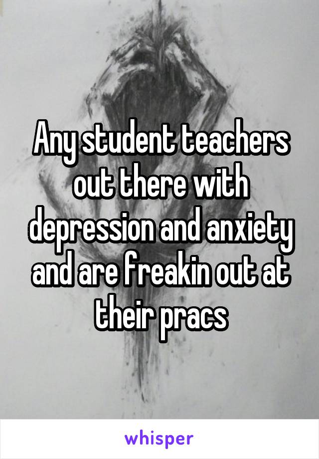 Any student teachers out there with depression and anxiety and are freakin out at their pracs