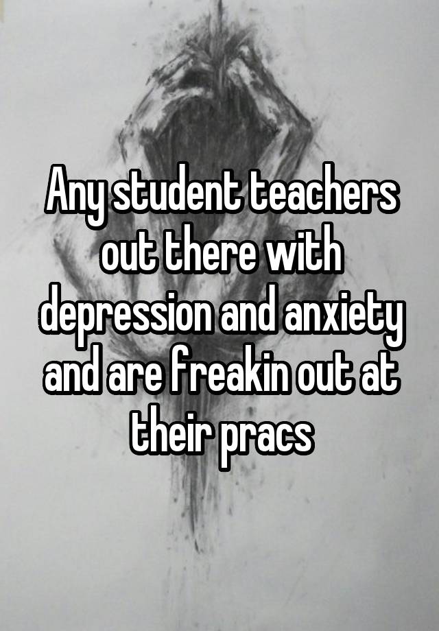 Any student teachers out there with depression and anxiety and are freakin out at their pracs