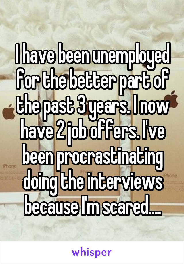 I have been unemployed for the better part of the past 3 years. I now have 2 job offers. I've been procrastinating doing the interviews because I'm scared....