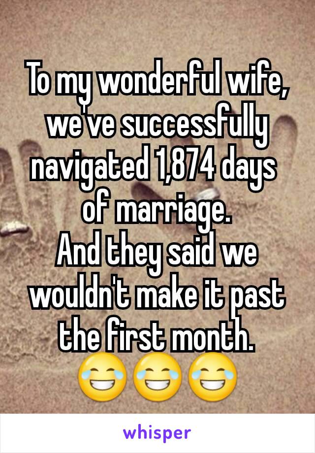To my wonderful wife,
we've successfully navigated 1,874 days 
of marriage.
And they said we wouldn't make it past the first month.
😂😂😂