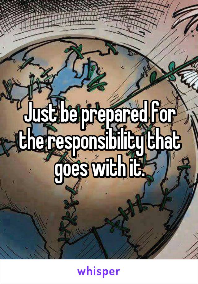 Just be prepared for the responsibility that goes with it.