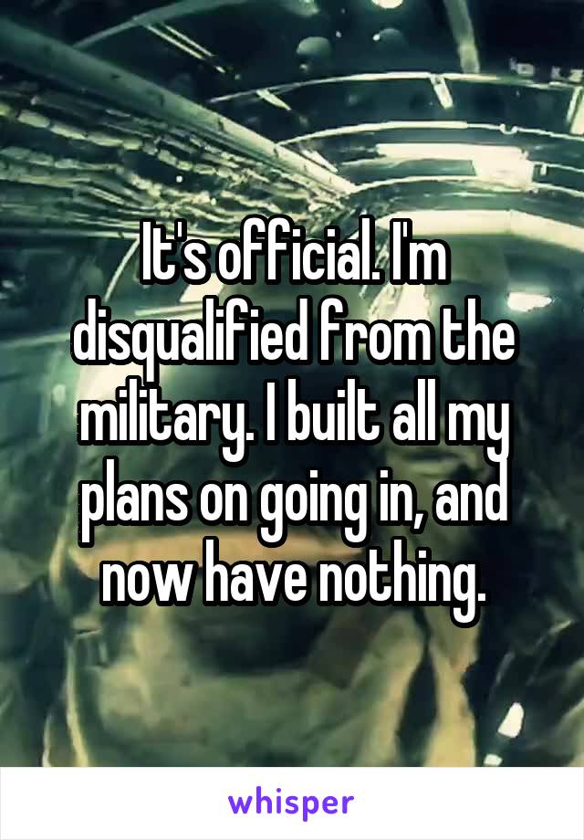 It's official. I'm disqualified from the military. I built all my plans on going in, and now have nothing.