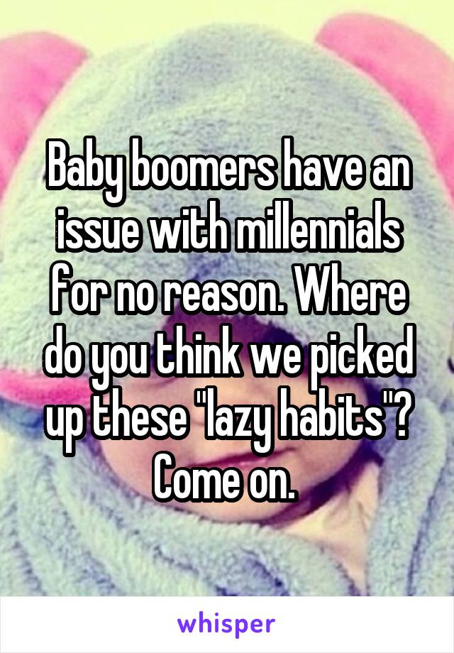 Baby boomers have an issue with millennials for no reason. Where do you think we picked up these "lazy habits"? Come on. 