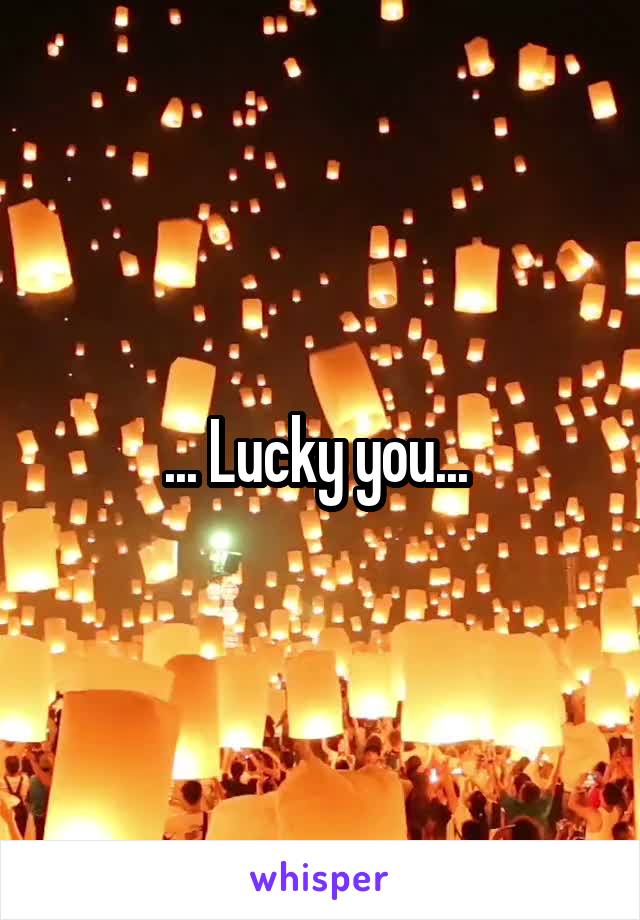 ... Lucky you... 