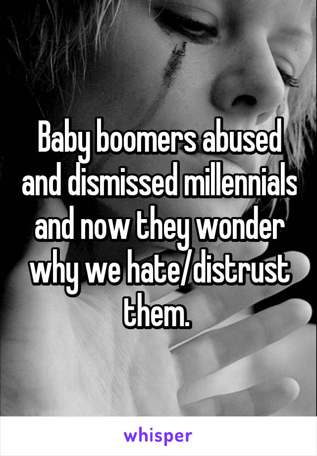Baby boomers abused and dismissed millennials and now they wonder why we hate/distrust them. 