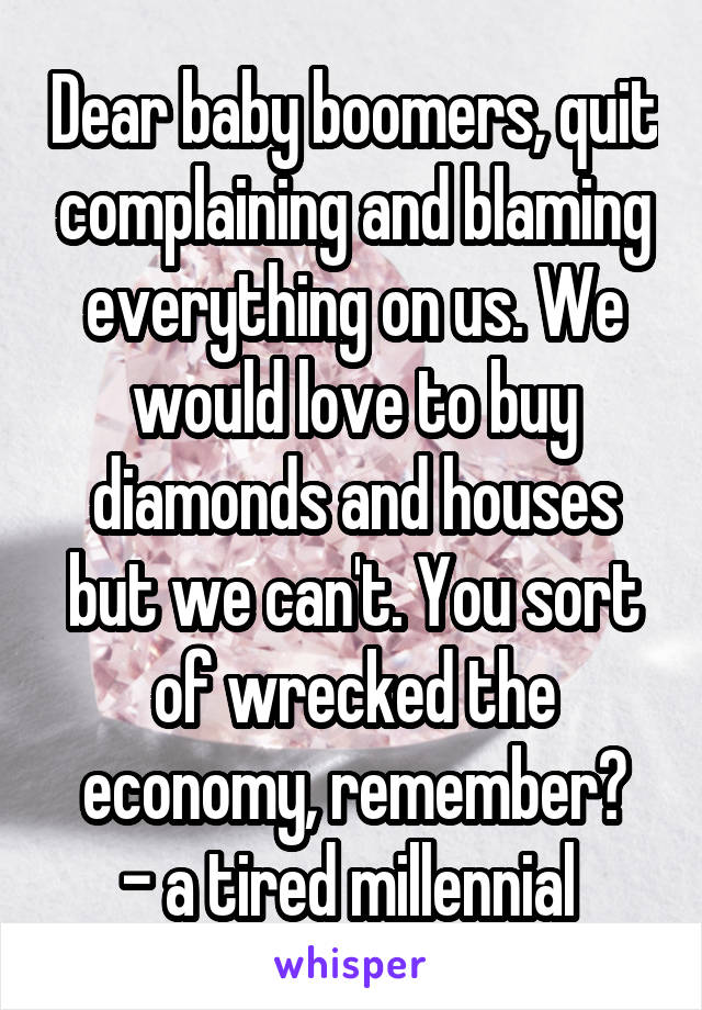Dear baby boomers, quit complaining and blaming everything on us. We would love to buy diamonds and houses but we can't. You sort of wrecked the economy, remember?
- a tired millennial 
